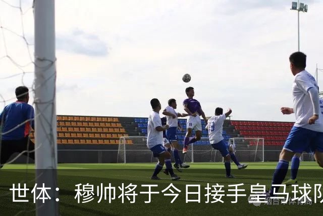 世体：穆帅将于今日接手皇马球队事务，未来有打算在训练基地过夜