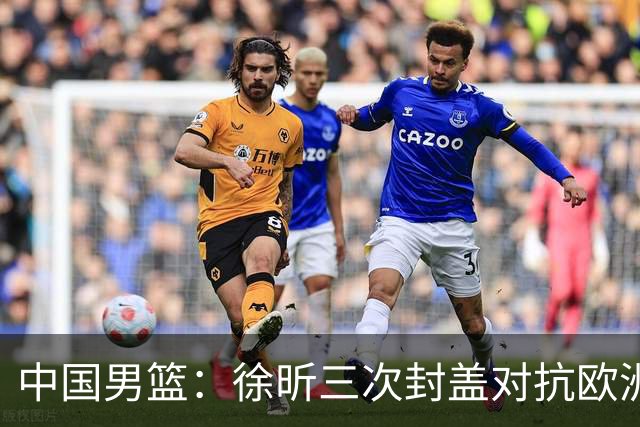 中国男篮：徐昕三次封盖对抗欧洲强敌，廖三宁五投仅一中，王俊杰得分最高