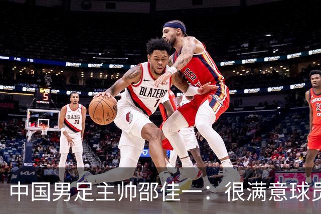 中国男足主帅邵佳一：很满意球员们的表现