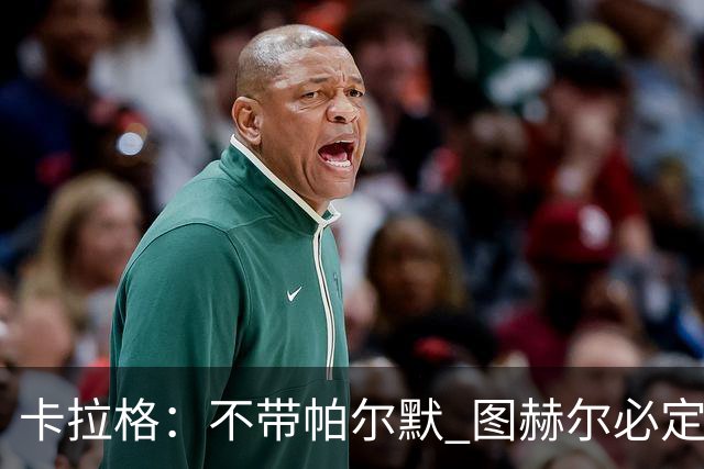 卡拉格：不带帕尔默 图赫尔必定后悔，他曾打爆巴黎 也最具创造力