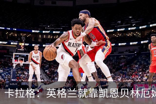 卡拉格：英格兰就靠凯恩贝林厄姆撑着，他们还不是“完全体”球队