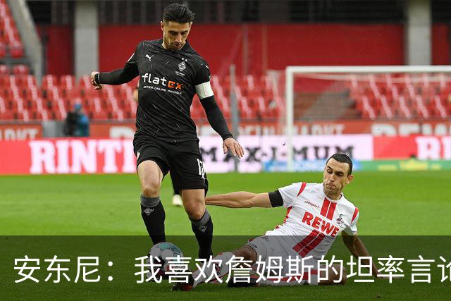 安东尼：我喜欢詹姆斯的坦率言论 他不可能承认有人比他更强