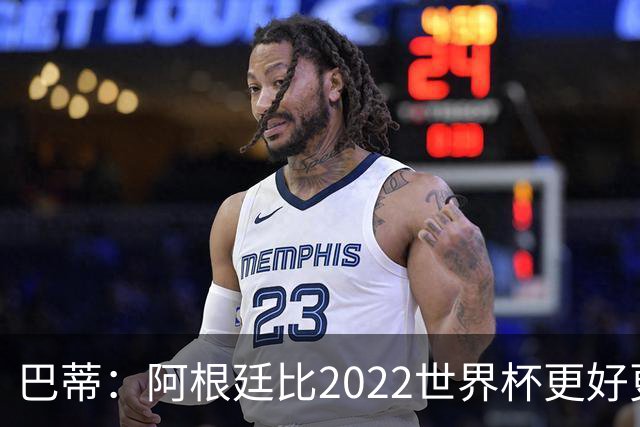 巴蒂：阿根廷比2022世界杯更好更有经验，我看到梅西充满动力