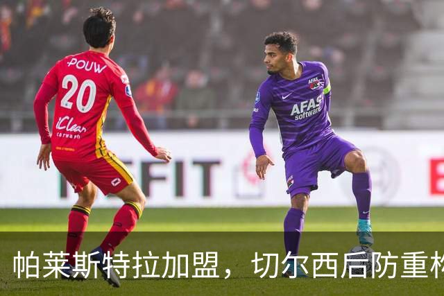 帕莱斯特拉加盟，切尔西后防重构利与弊，青训新星转型中卫有深意