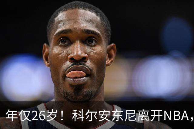 年仅26岁！科尔安东尼离开NBA，英格尔斯盛赞老队友
