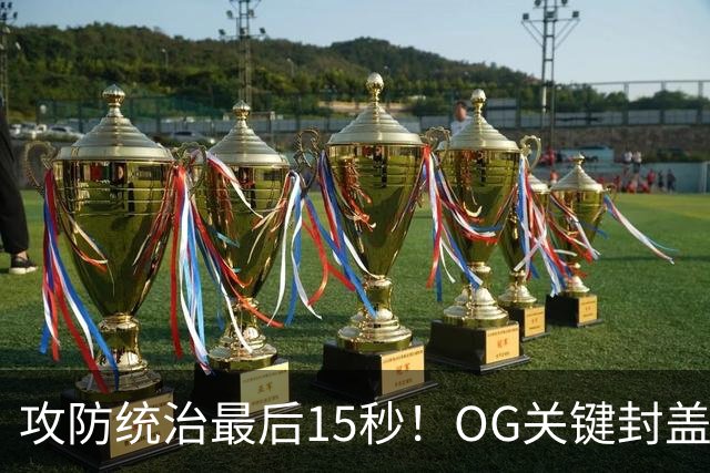 攻防统治最后15秒！OG关键封盖+反超进球 比肩詹姆斯成历史第二人