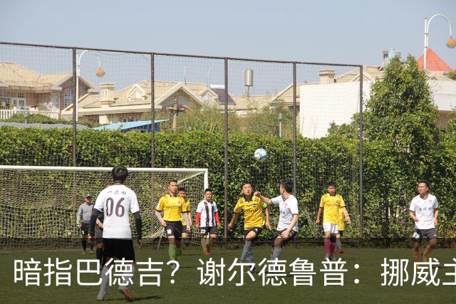 暗指巴德吉？谢尔德鲁普：挪威主帅总是戏称，我本可以在巴萨踢球
