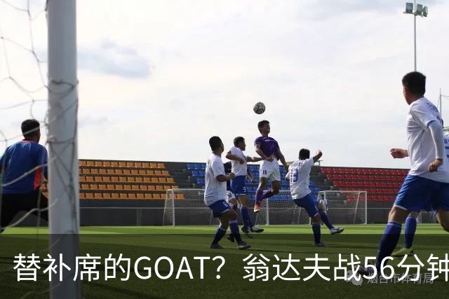 替补席的GOAT？翁达夫战56分钟3球2助 每11分钟参与1球