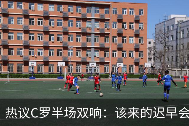 热议C罗半场双响：该来的迟早会来！下半场继续争取来个帽子戏法