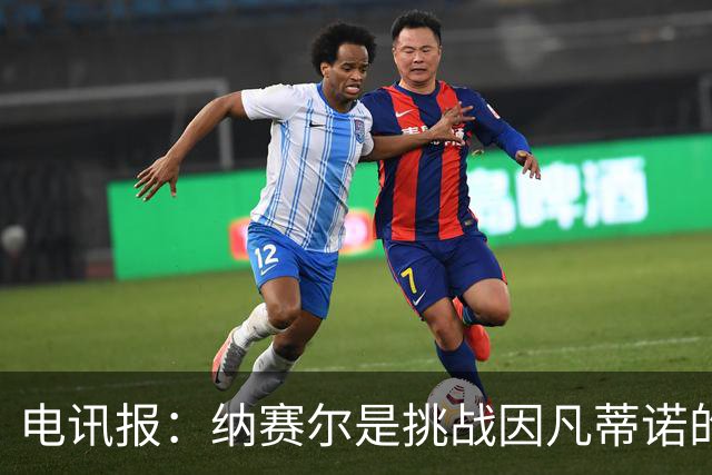 电讯报：纳赛尔是挑战因凡蒂诺的潜在人选，他能获得欧亚支持