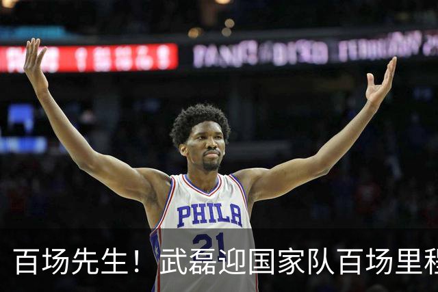 百场先生！武磊迎国家队百场里程碑 633天后再为国足出战