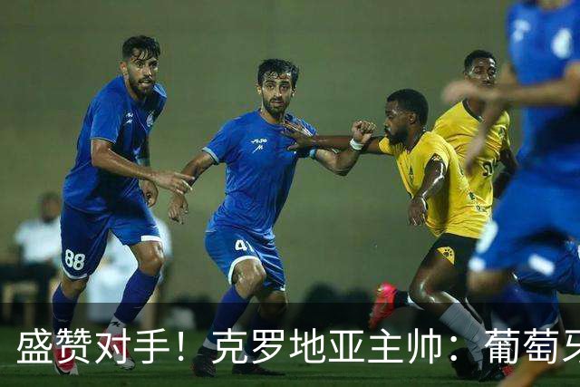 盛赞对手！克罗地亚主帅：葡萄牙是夺冠热门之一 C罗随时可能进球