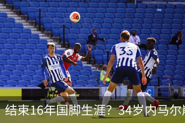 结束16年国脚生涯？34岁内马尔崩溃发声：我尽了全力！但一切都已结束