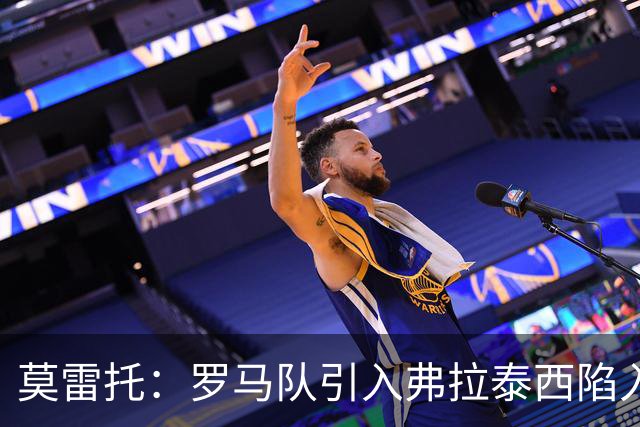 莫雷托：罗马队引入弗拉泰西陷入停滞，那不勒斯也对该球员有意