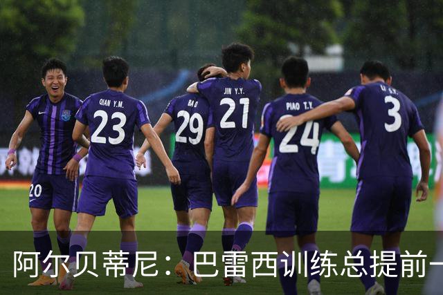 阿尔贝蒂尼：巴雷西训练总提前一小时到，何时何地都以身作则