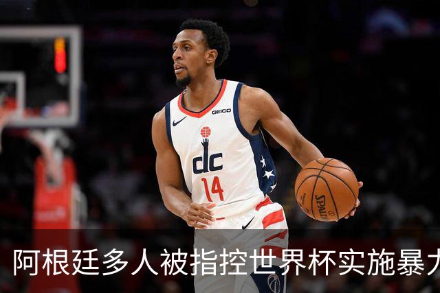 阿根廷多人被指控世界杯实施暴力 举马岛横幅球员或遭禁赛