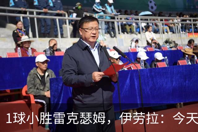 1球小胜雷克瑟姆，伊劳拉：今天我看到了更强团队凝聚力和整体性