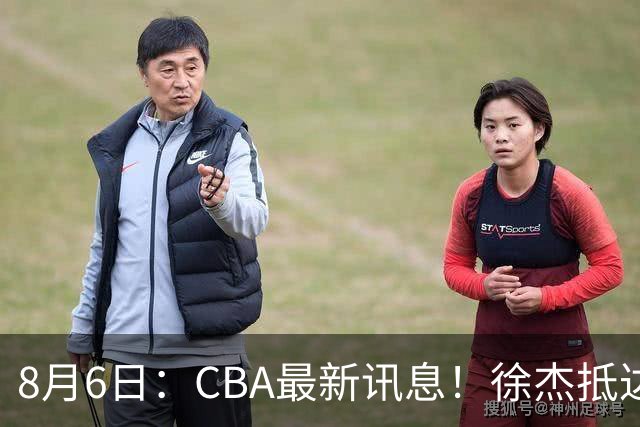 8月6日：CBA最新讯息！徐杰抵达四川官宣签新约，新身份、薪资正式曝光